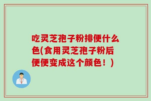 吃灵芝孢子粉排便什么色(食用灵芝孢子粉后便便变成这个颜色！)