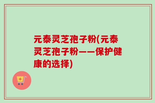 元泰灵芝孢子粉(元泰灵芝孢子粉——保护健康的选择)