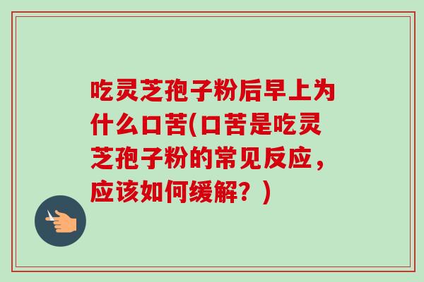 吃灵芝孢子粉后早上为什么口苦(口苦是吃灵芝孢子粉的常见反应，应该如何缓解？)