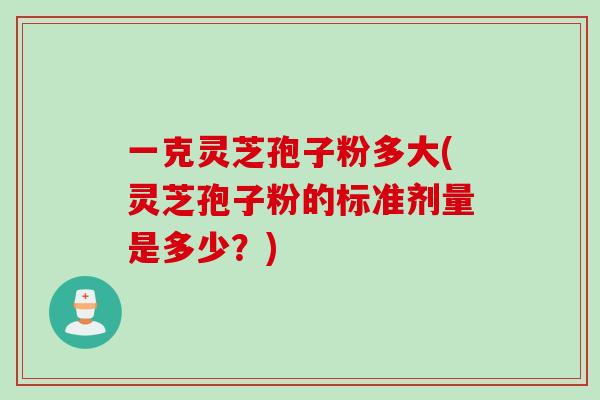 一克灵芝孢子粉多大(灵芝孢子粉的标准剂量是多少？)