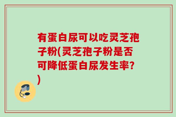 有蛋白尿可以吃灵芝孢子粉(灵芝孢子粉是否可降低蛋白尿发生率？)