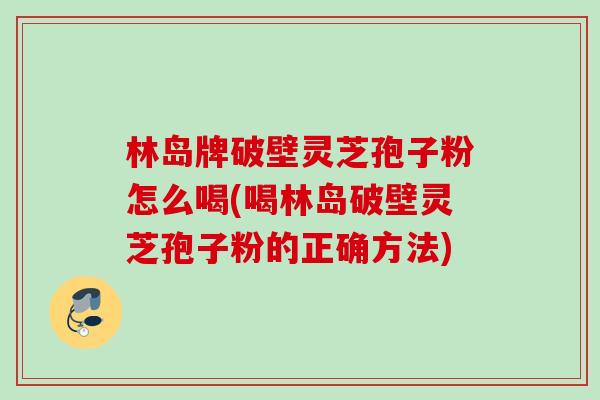 林岛牌破壁灵芝孢子粉怎么喝(喝林岛破壁灵芝孢子粉的正确方法)