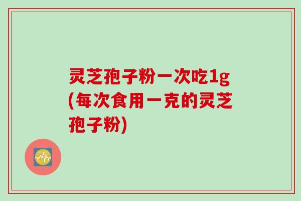灵芝孢子粉一次吃1g(每次食用一克的灵芝孢子粉)