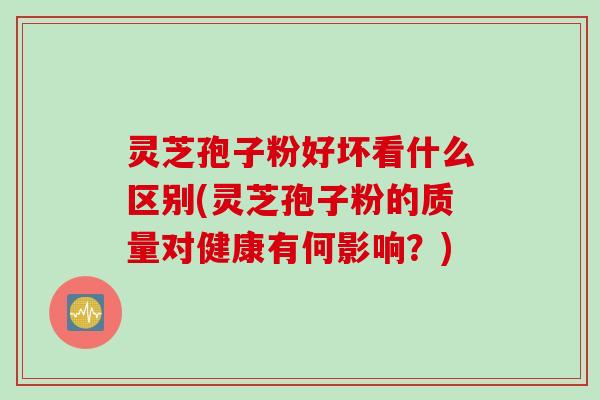 灵芝孢子粉好坏看什么区别(灵芝孢子粉的质量对健康有何影响?)