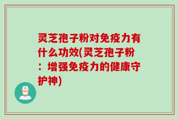 灵芝孢子粉对免疫力有什么功效(灵芝孢子粉:增强免疫力的健康守护神)
