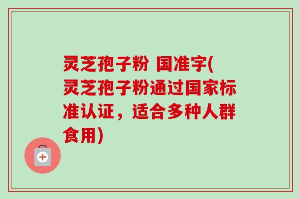 灵芝孢子粉 国准字(灵芝孢子粉通过国家标准认证，适合多种人群食用)
