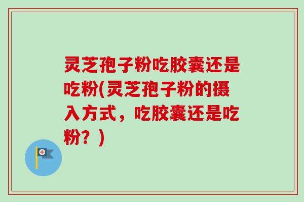 灵芝孢子粉吃胶囊还是吃粉(灵芝孢子粉的摄入方式，吃胶囊还是吃粉？)