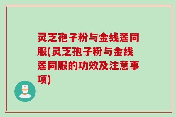 灵芝孢子粉与金线莲同服(灵芝孢子粉与金线莲同服的功效及注意事项)