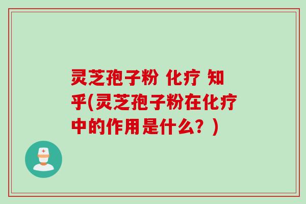 灵芝孢子粉 化疗 知乎(灵芝孢子粉在化疗中的作用是什么？)