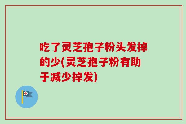 吃了灵芝孢子粉头发掉的少(灵芝孢子粉有助于减少掉发)