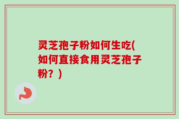 灵芝孢子粉如何生吃(如何直接食用灵芝孢子粉?)