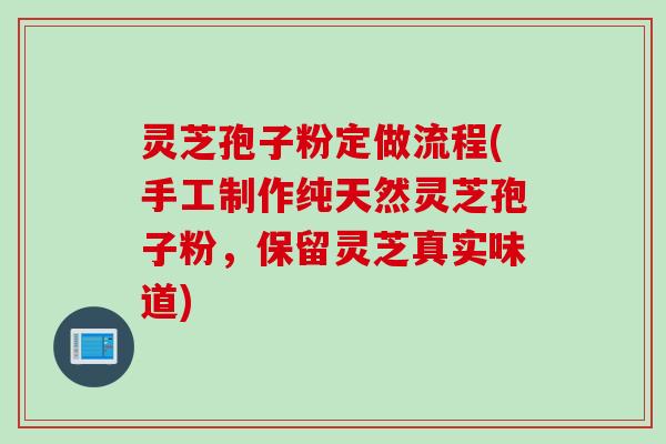 灵芝孢子粉定做流程(手工制作纯天然灵芝孢子粉，保留灵芝真实味道)