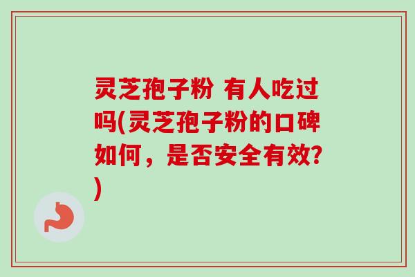 灵芝孢子粉 有人吃过吗(灵芝孢子粉的口碑如何，是否安全有效？)
