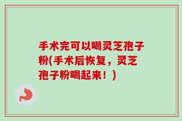 手术完可以喝灵芝孢子粉(手术后恢复，灵芝孢子粉喝起来！)