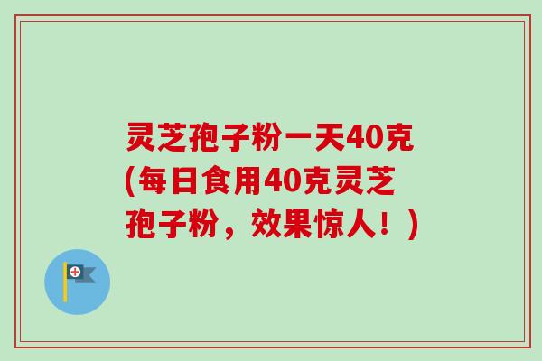 灵芝孢子粉一天40克(每日食用40克灵芝孢子粉，效果惊人！)