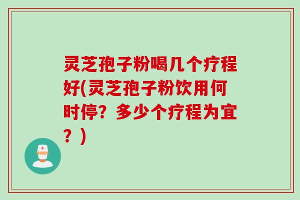 灵芝孢子粉喝几个疗程好(灵芝孢子粉饮用何时停?多少个疗程为宜?)