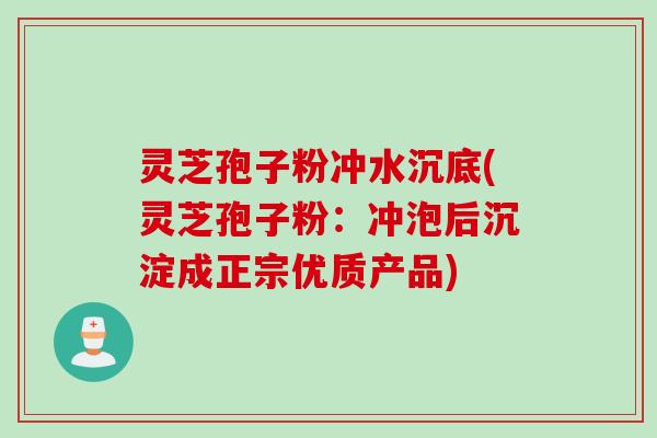 灵芝孢子粉冲水沉底(灵芝孢子粉：冲泡后沉淀成正宗优质产品)