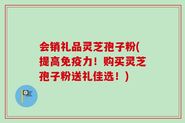 会销礼品灵芝孢子粉(提高免疫力!购买灵芝孢子粉送礼佳选!)