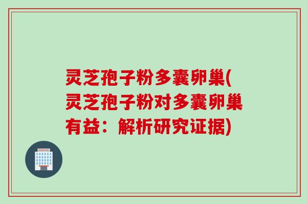 灵芝孢子粉多囊卵巢(灵芝孢子粉对多囊卵巢有益：解析研究证据)