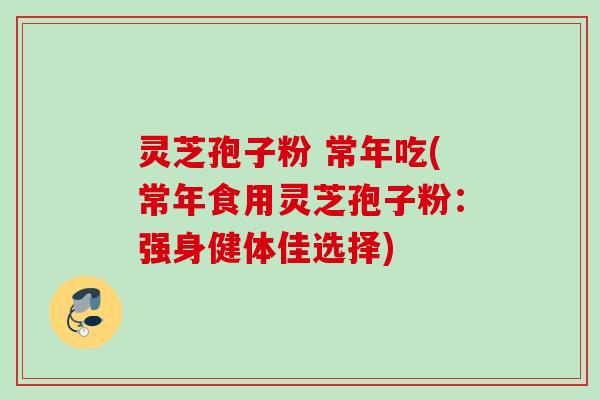灵芝孢子粉 常年吃(常年食用灵芝孢子粉:强身健体佳选择)