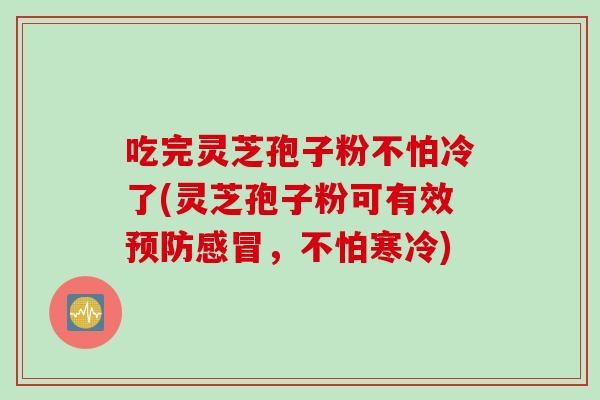 吃完灵芝孢子粉不怕冷了(灵芝孢子粉可有效预防感冒，不怕寒冷)