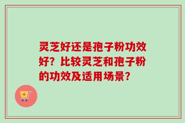 灵芝好还是孢子粉功效好？比较灵芝和孢子粉的功效及适用场景？