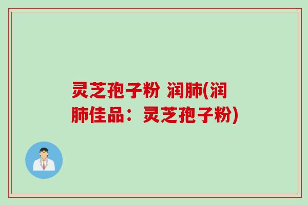 灵芝孢子粉 润肺(润肺佳品：灵芝孢子粉)