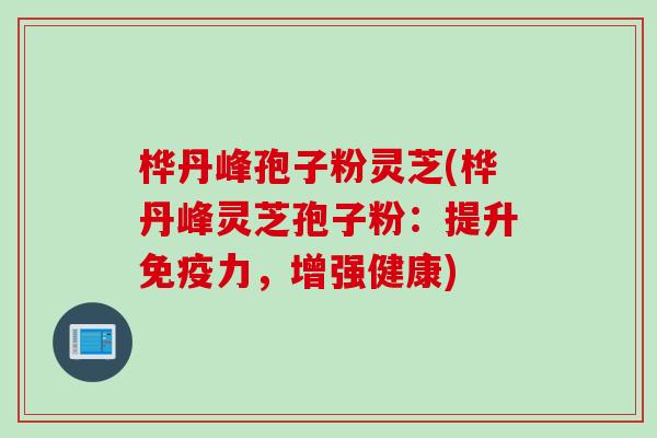 桦丹峰孢子粉灵芝(桦丹峰灵芝孢子粉：提升免疫力，增强健康)
