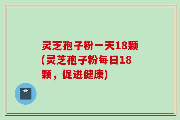 灵芝孢子粉一天18颗(灵芝孢子粉每日18颗，促进健康)