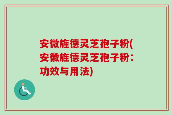 安微旌德灵芝孢子粉(安徽旌德灵芝孢子粉：功效与用法)