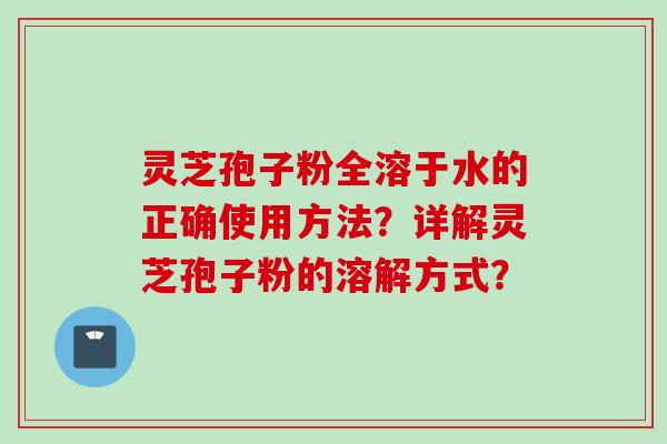 灵芝孢子粉全溶于水的正确使用方法？详解灵芝孢子粉的溶解方式？