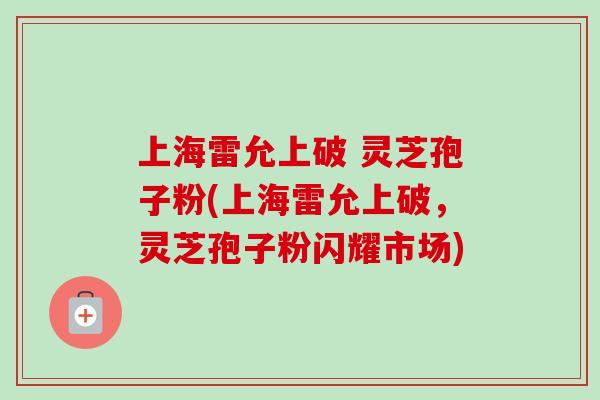 上海雷允上破 灵芝孢子粉(上海雷允上破，灵芝孢子粉闪耀市场)