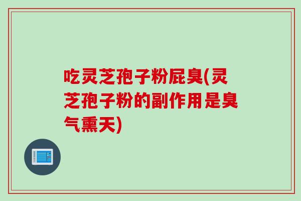吃灵芝孢子粉屁臭(灵芝孢子粉的副作用是臭气熏天)