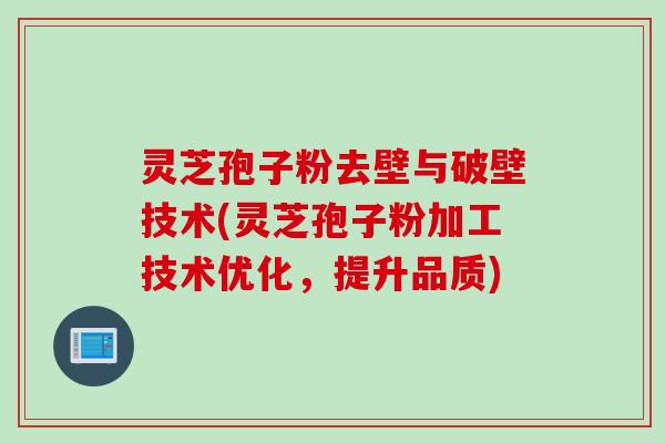 灵芝孢子粉去壁与破壁技术(灵芝孢子粉加工技术优化，提升品质)