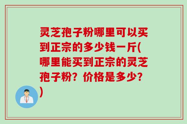 灵芝孢子粉哪里可以买到正宗的多少钱一斤(哪里能买到正宗的灵芝孢子粉？价格是多少？)