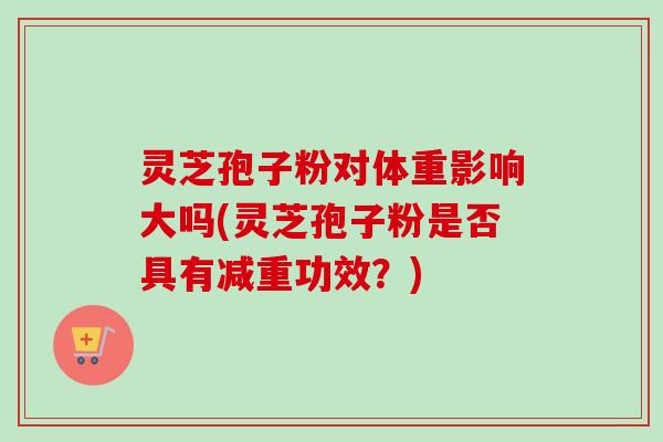 灵芝孢子粉对体重影响大吗(灵芝孢子粉是否具有减重功效？)