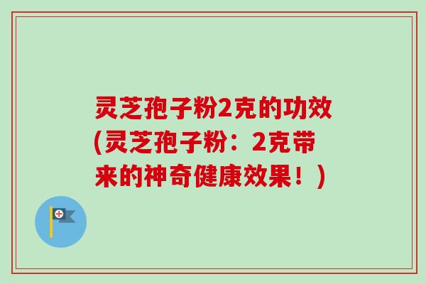 灵芝孢子粉2克的功效(灵芝孢子粉：2克带来的神奇健康效果！)