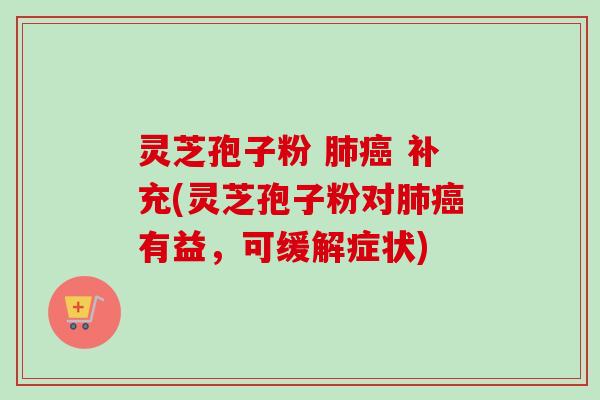 灵芝孢子粉 补充(灵芝孢子粉对有益,可缓解症状) 灵芝孢子粉 补充(灵芝孢子粉对有益,可缓解症状)