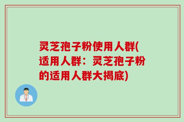 灵芝孢子粉使用人群(适用人群：灵芝孢子粉的适用人群大揭底)