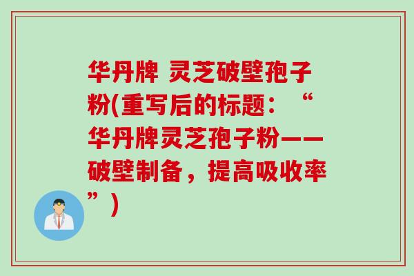 华丹牌 灵芝破壁孢子粉(重写后的标题：“华丹牌灵芝孢子粉——破壁制备，提高吸收率”)
