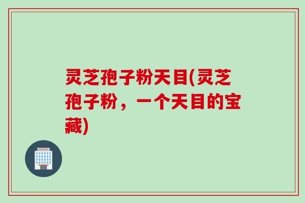 灵芝孢子粉天目(灵芝孢子粉，一个天目的宝藏)