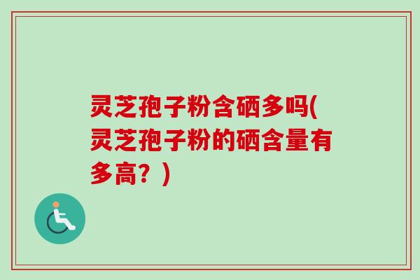 灵芝孢子粉含硒多吗(灵芝孢子粉的硒含量有多高？)