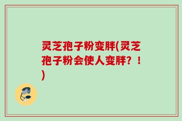 灵芝孢子粉变胖(灵芝孢子粉会使人变胖？！)