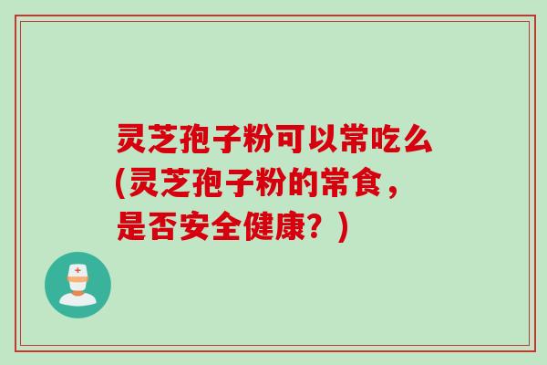 灵芝孢子粉可以常吃么(灵芝孢子粉的常食,是否安全健康?)