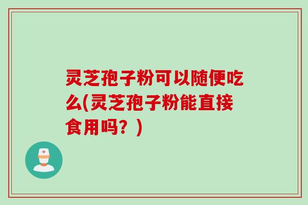 灵芝孢子粉可以随便吃么(灵芝孢子粉能直接食用吗?)