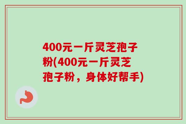400元一斤灵芝孢子粉(400元一斤灵芝孢子粉，身体好帮手)