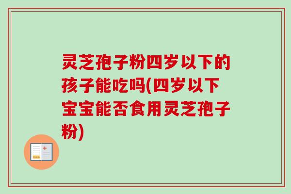 灵芝孢子粉四岁以下的孩子能吃吗(四岁以下宝宝能否食用灵芝孢子粉)