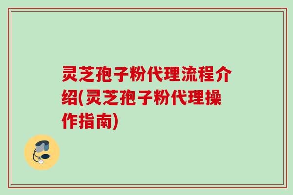 灵芝孢子粉代理流程介绍(灵芝孢子粉代理操作指南)
