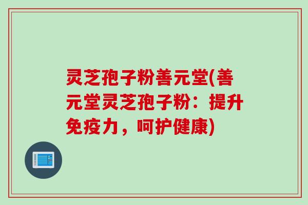 灵芝孢子粉善元堂(善元堂灵芝孢子粉:提升免疫力,呵护健康)