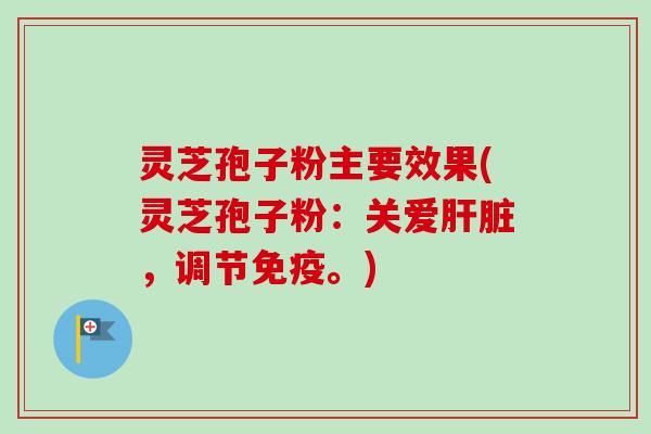 灵芝孢子粉主要效果(灵芝孢子粉：关爱肝脏，调节免疫。)
